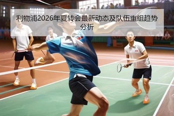 利物浦2026年夏转会最新动态及队伍重组趋势分析