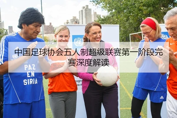 中国足球协会五人制超级联赛第一阶段完赛深度解读